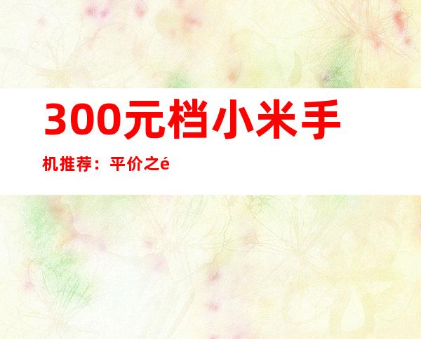 300元档小米手机推荐：平价之选，性价比出众